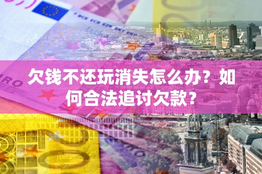 济南欠钱不还玩消失怎么办？如何合法追讨欠款？