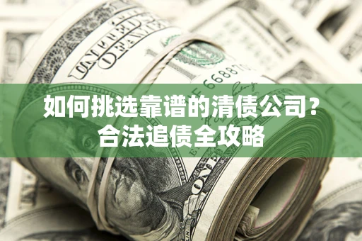 济南如何挑选靠谱的清债公司?合法追债全攻略 济南如何挑选靠谱的清债公司?合法追债全攻略