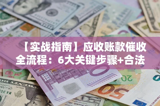 济南【实战指南】应收账款催收全流程：6大关键步骤+合法回款技巧