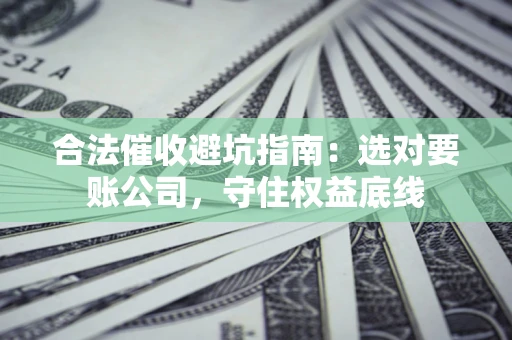 济南合法催收避坑指南：选对要账公司，守住权益底线