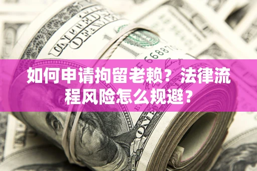 济南如何申请拘留老赖？法律流程风险怎么规避？