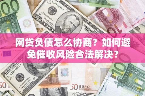 济南网贷负债怎么协商？如何避免催收风险合法解决？