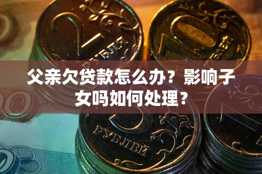 济南父亲欠贷款怎么办？影响子女吗如何处理？