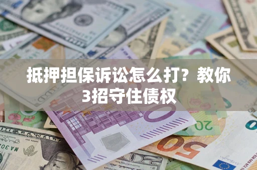 济南抵押担保诉讼怎么打？教你3招守住债权
