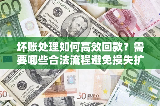 济南坏账处理如何高效回款？需要哪些合法流程避免损失扩大？