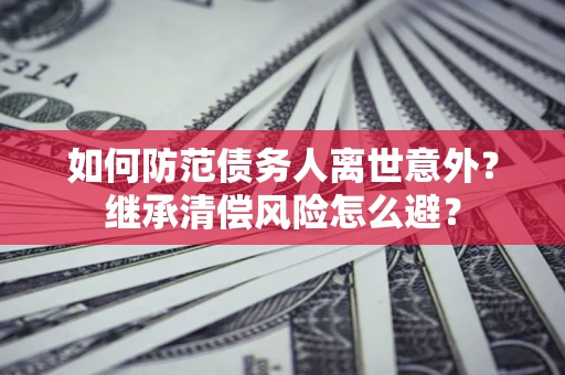 济南如何防范债务人离世意外？继承清偿风险怎么避？