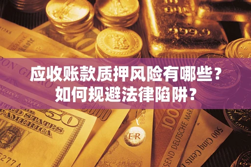 济南应收账款质押风险有哪些？如何规避法律陷阱？