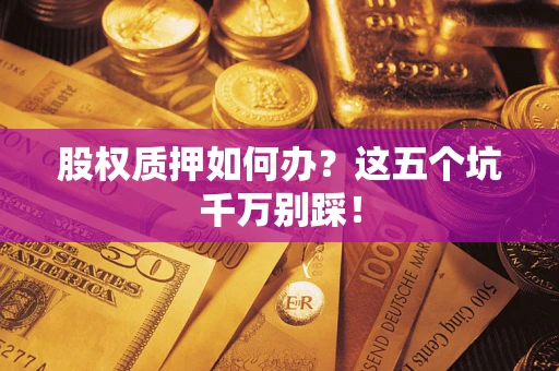 济南股权质押如何办？这五个坑千万别踩！