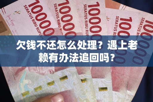 济南欠钱不还怎么处理？遇上老赖有办法追回吗？