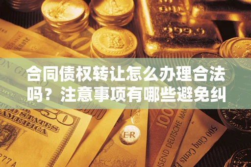 济南合同债权转让怎么办理合法吗？注意事项有哪些避免纠纷？