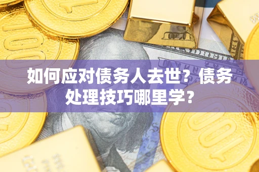 济南如何应对债务人去世？债务处理技巧哪里学？