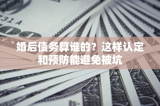 济南婚后债务算谁的？这样认定和预防能避免被坑