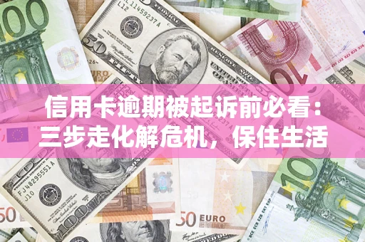 济南信用卡逾期被起诉前必看：三步走化解危机，保住生活尊严