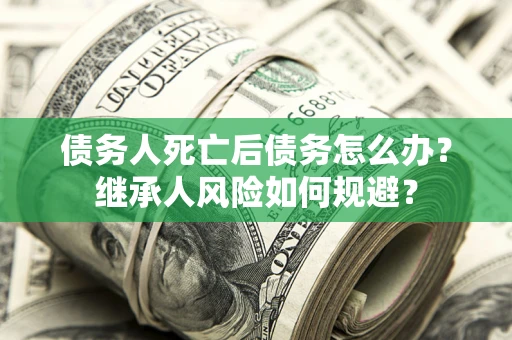 济南债务人死亡后债务怎么办？继承人风险如何规避？