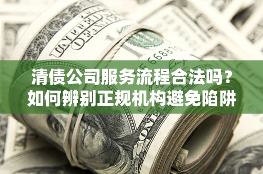 济南清债公司服务流程合法吗？如何辨别正规机构避免陷阱？