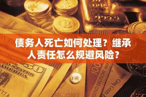 济南债务人死亡如何处理?继承人责任怎么规避风险? 济南债务人死亡如何处理?继承人责任怎么规避风险?