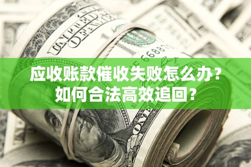 济南应收账款催收失败怎么办？如何合法高效追回？