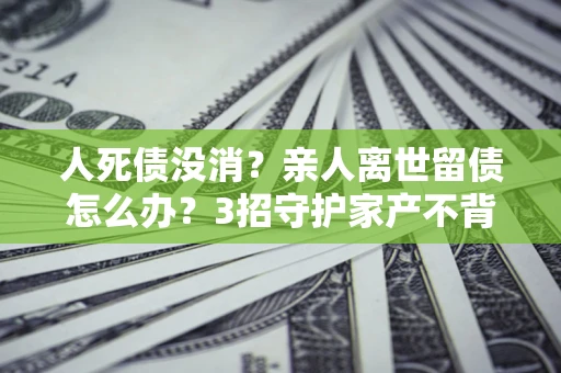 济南人死债没消？亲人离世留债怎么办？3招守护家产不背锅