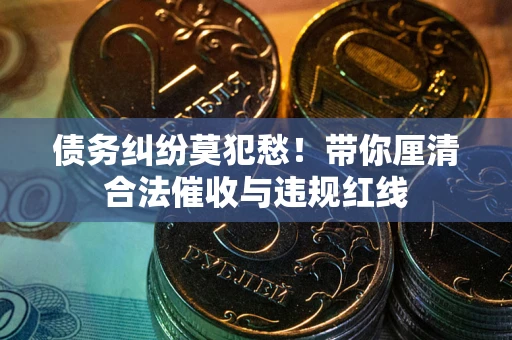 济南债务纠纷莫犯愁！带你厘清合法催收与违规红线