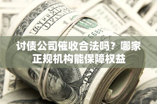 济南讨债公司催收合法吗？哪家正规机构能保障权益
