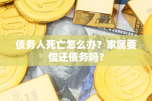 济南债务人死亡怎么办？家属要偿还债务吗？