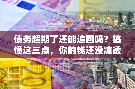 济南债务超期了还能追回吗？搞懂这三点，你的钱还没凉透