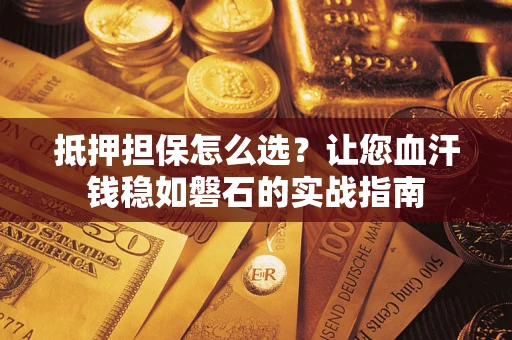 济南抵押担保怎么选？让您血汗钱稳如磐石的实战指南