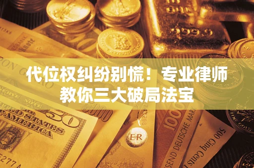 济南代位权纠纷别慌！专业律师教你三大破局法宝