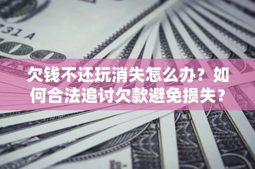 济南欠钱不还玩消失怎么办？如何合法追讨欠款避免损失？