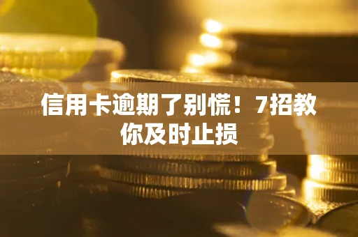 济南信用卡逾期了别慌！7招教你及时止损