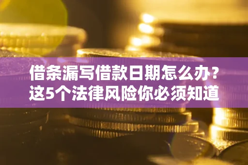 济南借条漏写借款日期怎么办？这5个法律风险你必须知道