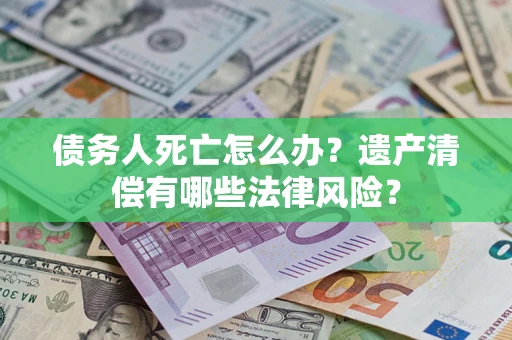 济南债务人死亡怎么办？遗产清偿有哪些法律风险？