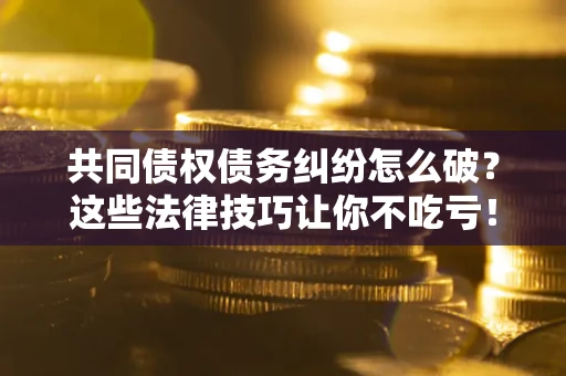 济南共同债权债务纠纷怎么破？这些法律技巧让你不吃亏！