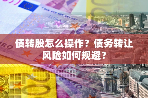 济南债转股怎么操作？债务转让风险如何规避？