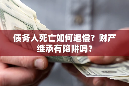 济南债务人死亡如何追偿？财产继承有陷阱吗？