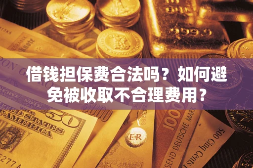 济南借钱担保费合法吗？如何避免被收取不合理费用？