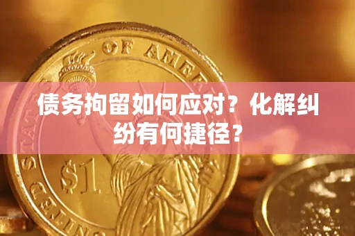 济南债务拘留如何应对？化解纠纷有何捷径？