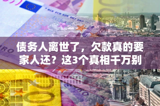 济南债务人离世了，欠款真的要家人还？这3个真相千万别弄错