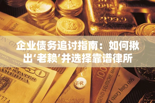 济南企业债务追讨指南：如何揪出‘老赖’并选择靠谱律所