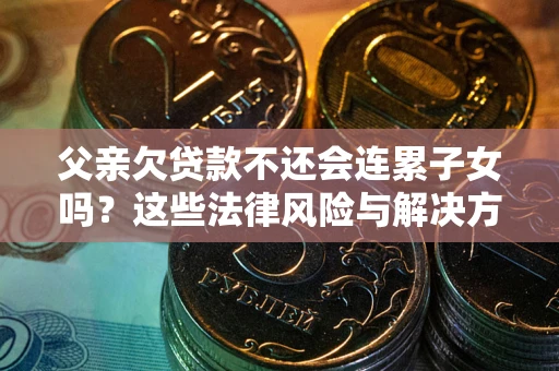 济南父亲欠贷款不还会连累子女吗？这些法律风险与解决方法要早知道！