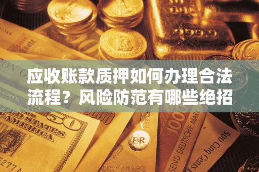 济南应收账款质押如何办理合法流程？风险防范有哪些绝招？