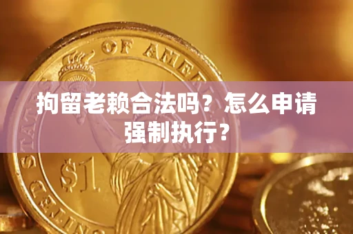 济南拘留老赖合法吗？怎么申请强制执行？