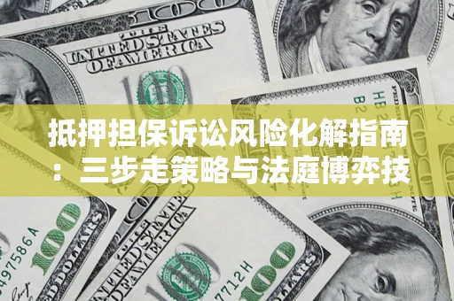 济南抵押担保诉讼风险化解指南：三步走策略与法庭博弈技巧