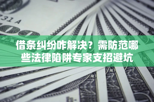 济南借条纠纷咋解决？需防范哪些法律陷阱专家支招避坑