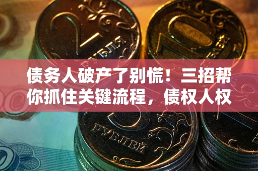 济南债务人破产了别慌！三招帮你抓住关键流程，债权人权益不再缩水