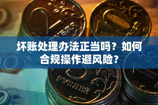 济南坏账处理办法正当吗？如何合规操作避风险？