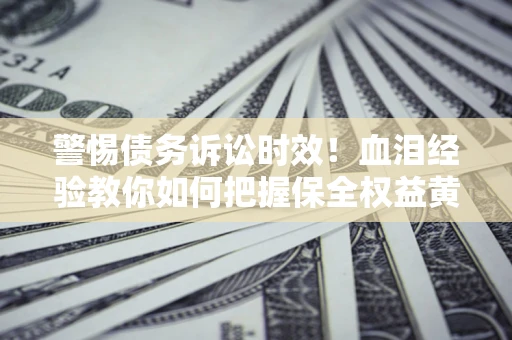 济南警惕债务诉讼时效！血泪经验教你如何把握保全权益黄金期
