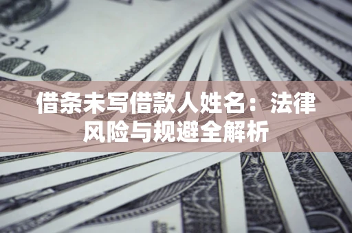 济南借条未写借款人姓名：法律风险与规避全解析