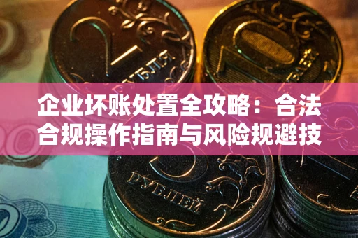 济南企业坏账处置全攻略：合法合规操作指南与风险规避技巧解析