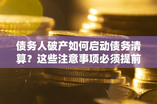 济南债务人破产如何启动债务清算？这些注意事项必须提前知道